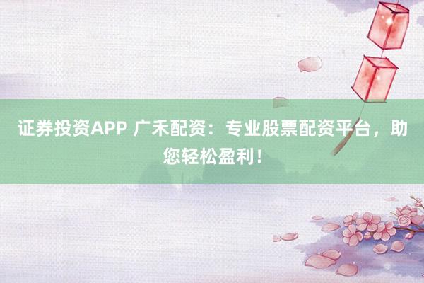 证券投资APP 广禾配资：专业股票配资平台，助您轻松盈利！