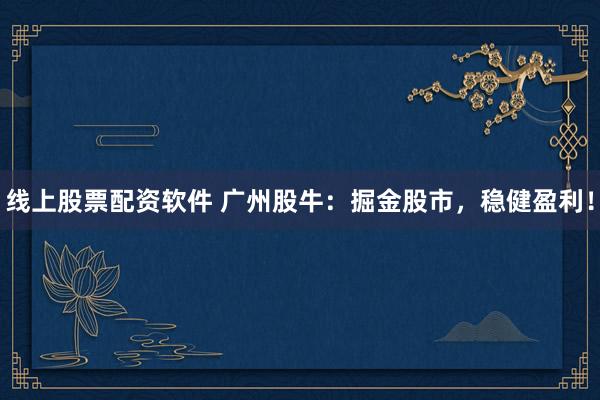 线上股票配资软件 广州股牛：掘金股市，稳健盈利！