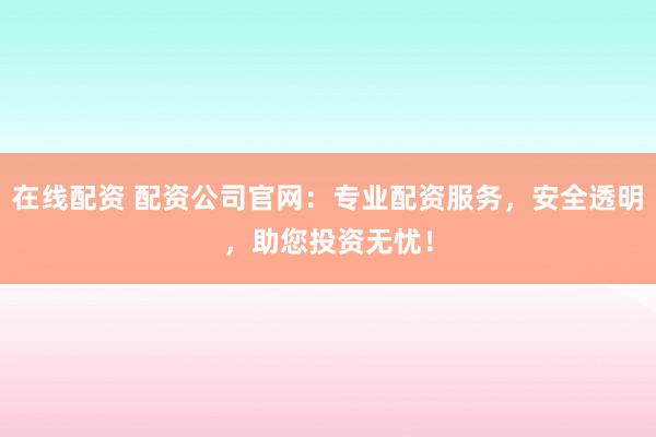 在线配资 配资公司官网：专业配资服务，安全透明，助您投资无忧！