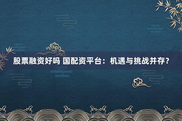 股票融资好吗 国配资平台：机遇与挑战并存？