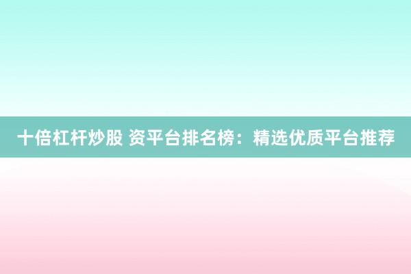 十倍杠杆炒股 资平台排名榜：精选优质平台推荐