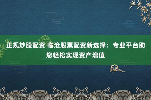 正规炒股配资 临沧股票配资新选择：专业平台助您轻松实现资产增值