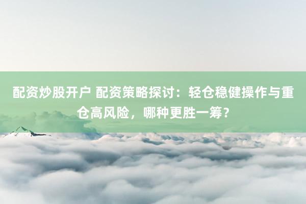 配资炒股开户 配资策略探讨：轻仓稳健操作与重仓高风险，哪种更胜一筹？