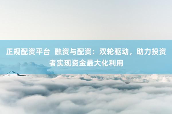 正规配资平台  融资与配资：双轮驱动，助力投资者实现资金最大化利用