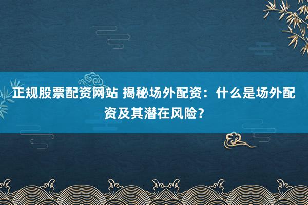 正规股票配资网站 揭秘场外配资：什么是场外配资及其潜在风险？
