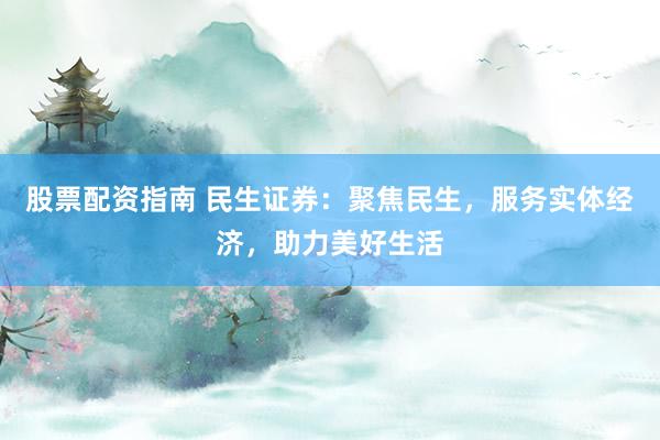 股票配资指南 民生证券：聚焦民生，服务实体经济，助力美好生活