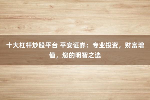 十大杠杆炒股平台 平安证券：专业投资，财富增值，您的明智之选