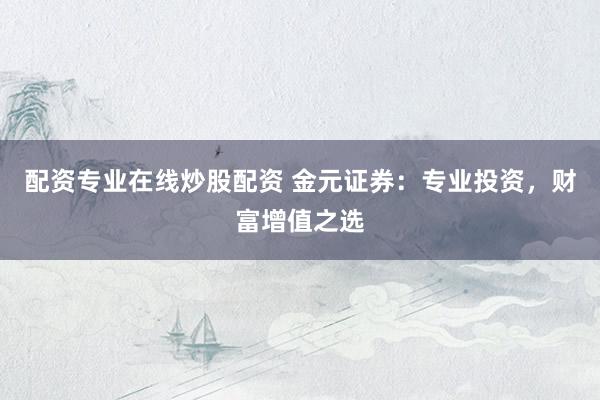 配资专业在线炒股配资 金元证券：专业投资，财富增值之选