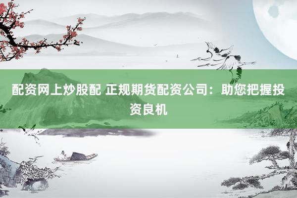 配资网上炒股配 正规期货配资公司：助您把握投资良机