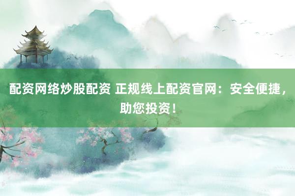 配资网络炒股配资 正规线上配资官网：安全便捷，助您投资！