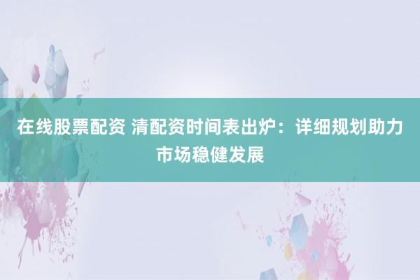 在线股票配资 清配资时间表出炉：详细规划助力市场稳健发展
