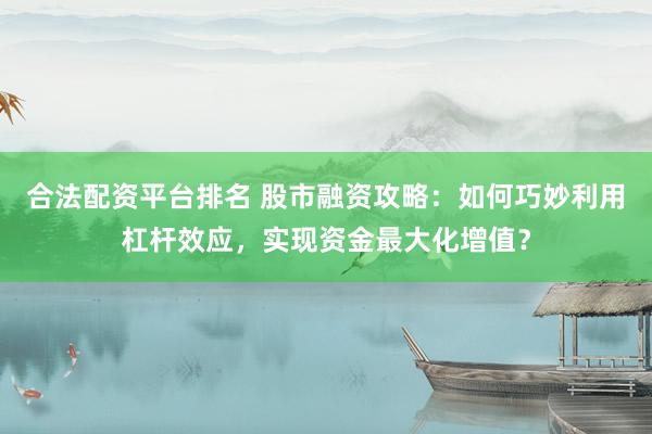 合法配资平台排名 股市融资攻略：如何巧妙利用杠杆效应，实现资金最大化增值？