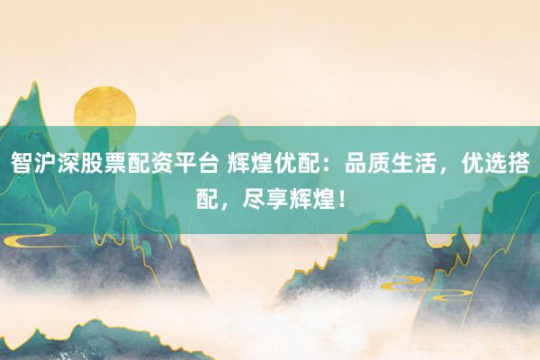 智沪深股票配资平台 辉煌优配：品质生活，优选搭配，尽享辉煌！