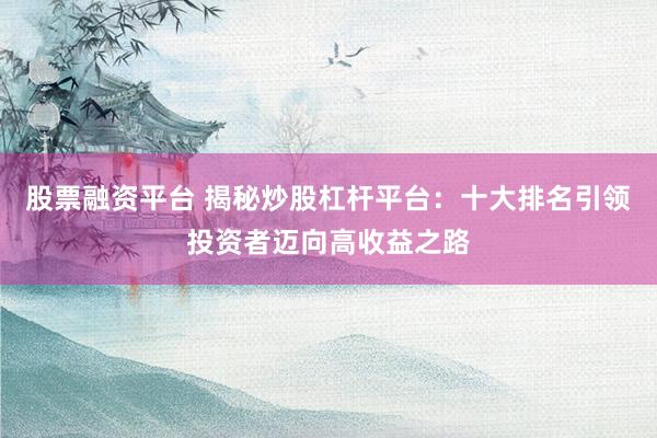 股票融资平台 揭秘炒股杠杆平台：十大排名引领投资者迈向高收益之路