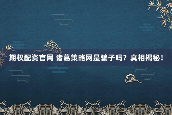 期权配资官网 诸葛策略网是骗子吗？真相揭秘！