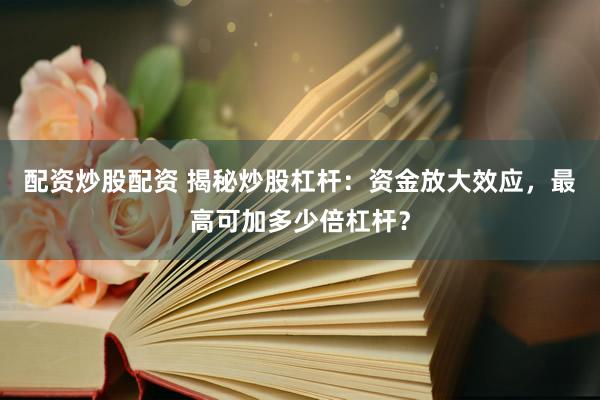 配资炒股配资 揭秘炒股杠杆：资金放大效应，最高可加多少倍杠杆？