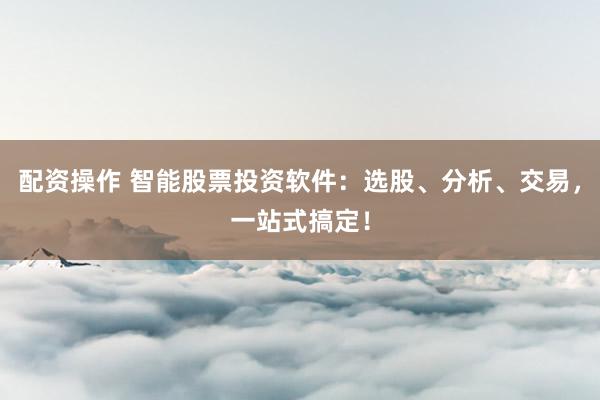 配资操作 智能股票投资软件：选股、分析、交易，一站式搞定！