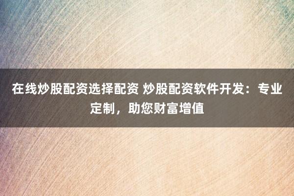 在线炒股配资选择配资 炒股配资软件开发：专业定制，助您财富增值