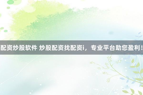 配资炒股软件 炒股配资找配资i，专业平台助您盈利！