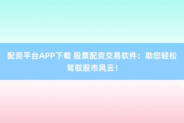配资平台APP下载 股票配资交易软件：助您轻松驾驭股市风云！
