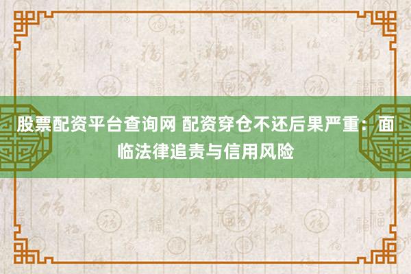 股票配资平台查询网 配资穿仓不还后果严重：面临法律追责与信用风险