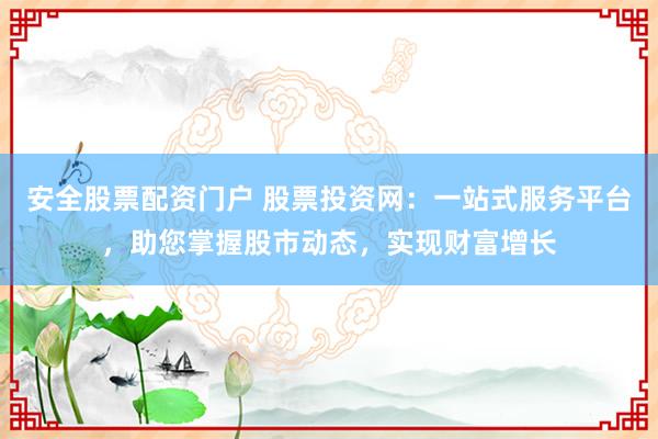 安全股票配资门户 股票投资网：一站式服务平台，助您掌握股市动态，实现财富增长