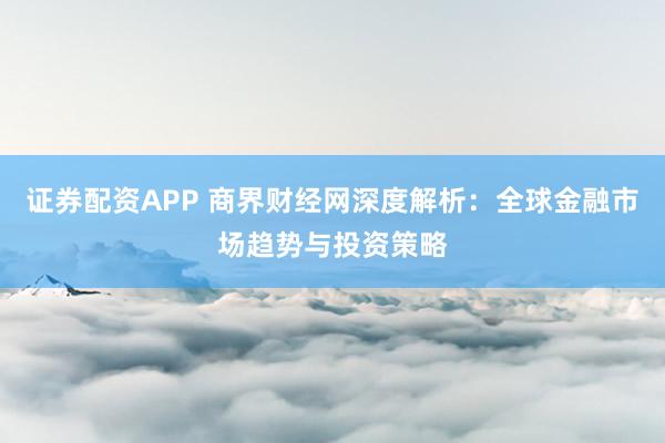 证券配资APP 商界财经网深度解析：全球金融市场趋势与投资策略
