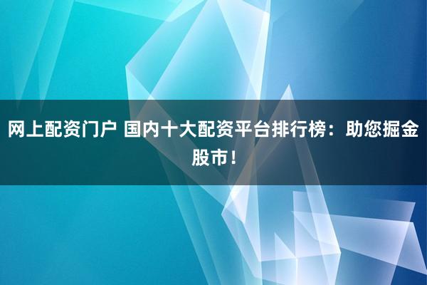 网上配资门户 国内十大配资平台排行榜：助您掘金股市！