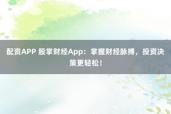 配资APP 股掌财经App：掌握财经脉搏，投资决策更轻松！