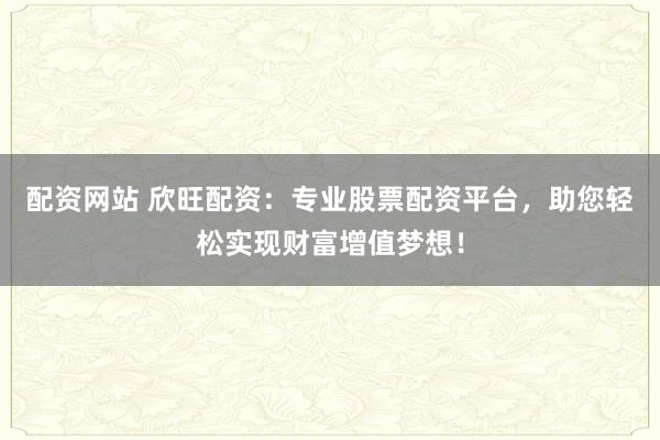 配资网站 欣旺配资：专业股票配资平台，助您轻松实现财富增值梦想！