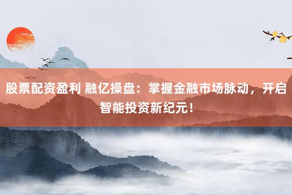 股票配资盈利 融亿操盘：掌握金融市场脉动，开启智能投资新纪元！