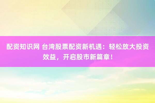 配资知识网 台湾股票配资新机遇：轻松放大投资效益，开启股市新篇章！