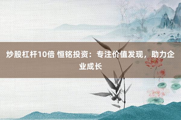 炒股杠杆10倍 恒铭投资：专注价值发现，助力企业成长