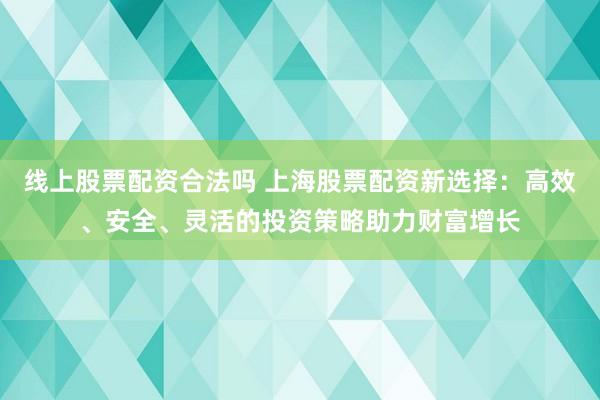 线上股票配资合法吗 上海股票配资新选择：高效、安全、灵活的投资策略助力财富增长
