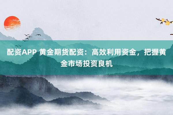 配资APP 黄金期货配资：高效利用资金，把握黄金市场投资良机