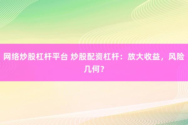 网络炒股杠杆平台 炒股配资杠杆：放大收益，风险几何？