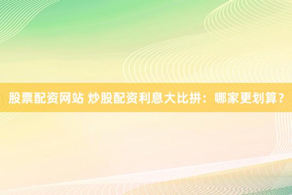 股票配资网站 炒股配资利息大比拼：哪家更划算？