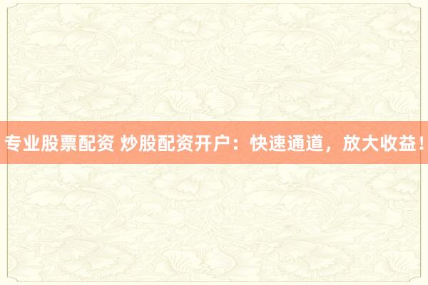 专业股票配资 炒股配资开户：快速通道，放大收益！