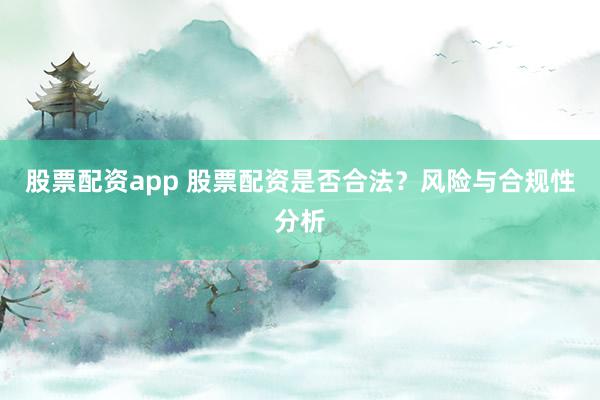 股票配资app 股票配资是否合法？风险与合规性分析
