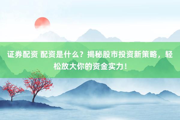 证券配资 配资是什么？揭秘股市投资新策略，轻松放大你的资金实力！