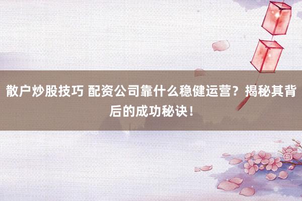 散户炒股技巧 配资公司靠什么稳健运营？揭秘其背后的成功秘诀！