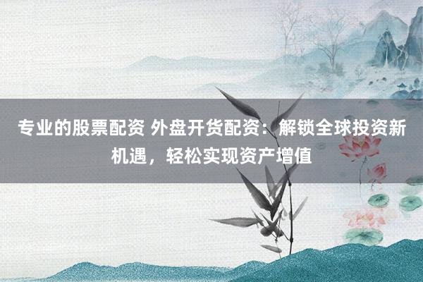 专业的股票配资 外盘开货配资：解锁全球投资新机遇，轻松实现资产增值