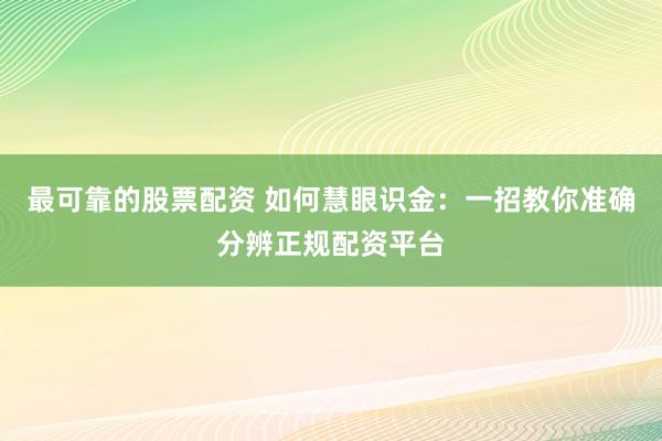 最可靠的股票配资 如何慧眼识金：一招教你准确分辨正规配资平台
