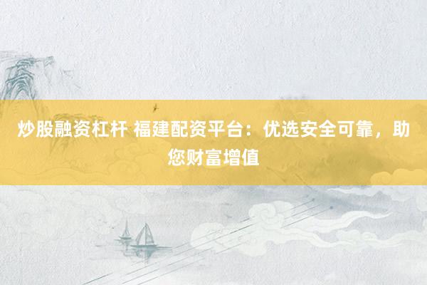 炒股融资杠杆 福建配资平台：优选安全可靠，助您财富增值