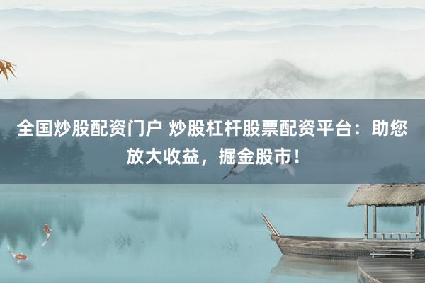全国炒股配资门户 炒股杠杆股票配资平台：助您放大收益，掘金股市！