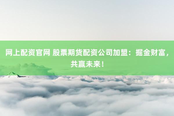 网上配资官网 股票期货配资公司加盟：掘金财富，共赢未来！
