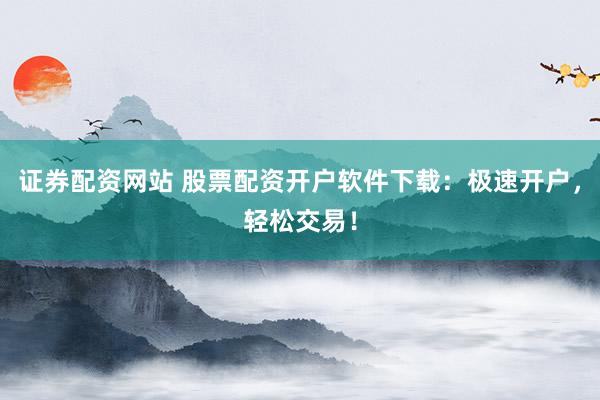 证券配资网站 股票配资开户软件下载：极速开户，轻松交易！