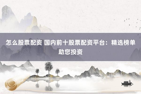 怎么股票配资 国内前十股票配资平台：精选榜单助您投资