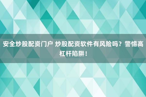 安全炒股配资门户 炒股配资软件有风险吗？警惕高杠杆陷阱！