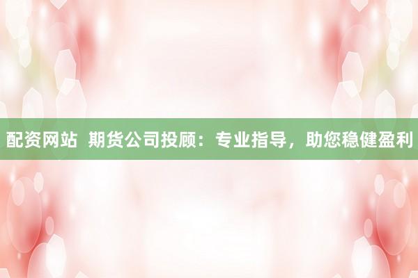 配资网站  期货公司投顾：专业指导，助您稳健盈利
